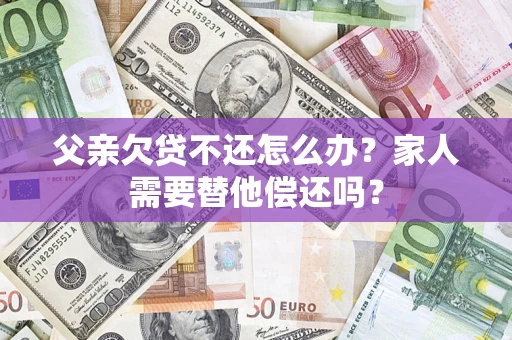 北京父亲欠贷不还怎么办？家人需要替他偿还吗？