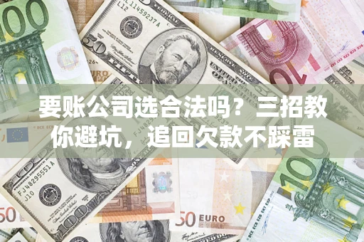 北京要账公司选合法吗？三招教你避坑，追回欠款不踩雷
