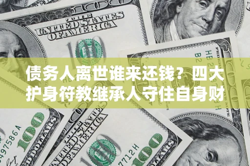 北京债务人离世谁来还钱？四大护身符教继承人守住自身财产
