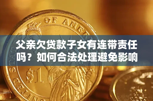 北京父亲欠贷款子女有连带责任吗？如何合法处理避免影响？