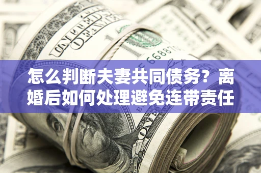 北京怎么判断夫妻共同债务？离婚后如何处理避免连带责任？