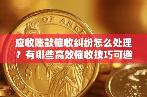 北京应收账款催收纠纷怎么处理？有哪些高效催收技巧可避免坏账？