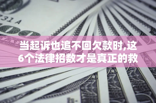 北京当起诉也追不回欠款时,这6个法律招数才是真正的救命稻草