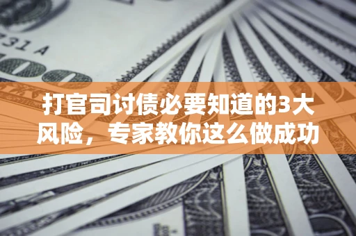 北京打官司讨债必要知道的3大风险，专家教你这么做成功率飙升