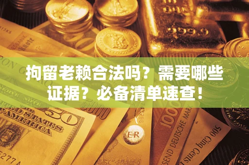 北京拘留老赖合法吗？需要哪些证据？必备清单速查！